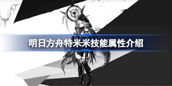 明日方舟特米米技能深度解析：属性、玩法与实战价值全面解读