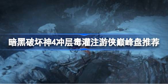 暗黑破坏神4冲层毒灌注游侠巅峰盘核心玩法解析