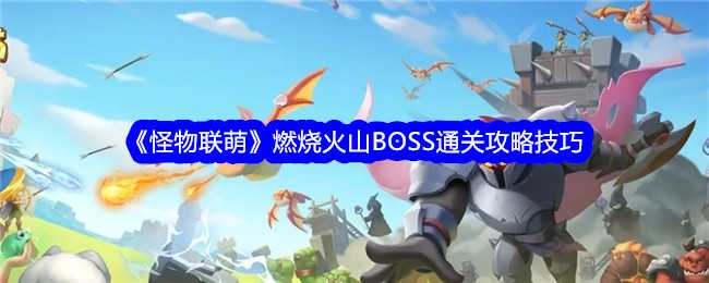怪物联萌燃烧火山BOSS打法攻略：针对不同BOSS的战术技巧与通关要点