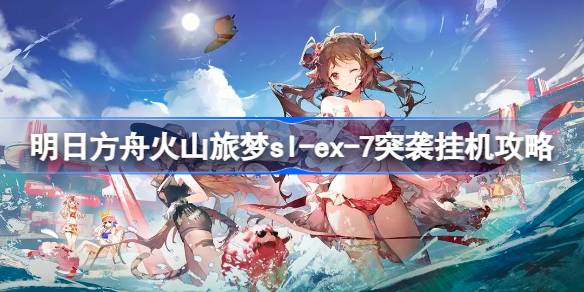 明日方舟火山旅梦突袭活动卡关？sl-ex-7挂机攻略来了