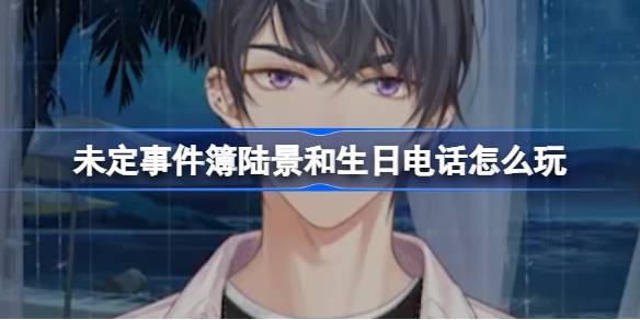 未定事件簿陆景和生日电话活动全攻略
