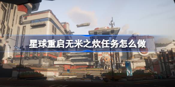 星球重启无米之炊任务通关攻略：详细步骤与实用技巧