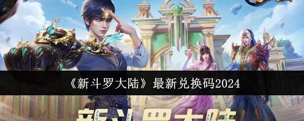 新斗罗大陆2024最新兑换码全攻略：福利码汇总及使用方法