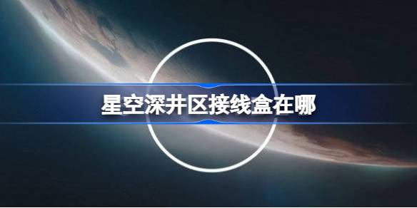 星空深井区接线盒位置全攻略