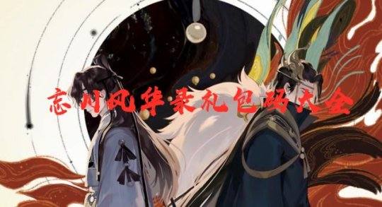 忘川风华录兑换码全攻略：官方码码码码，助你游戏更上一层楼