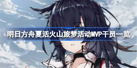 明日方舟夏活火山旅梦活动MVP干员深度解析：详解高光表现与策略搭配