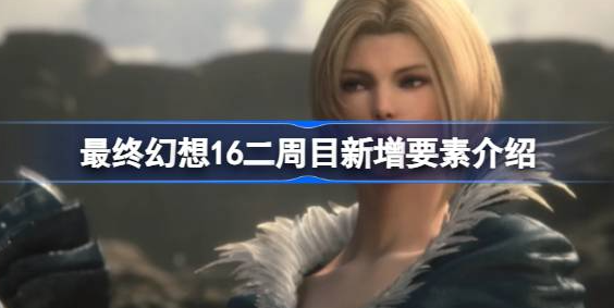 最终幻想16二周目新内容详解：继承、锻造与更强挑战