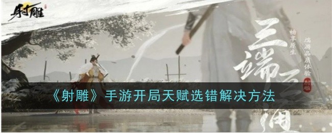 射雕手游开局天赋选错别慌：修改方法与注意事项
