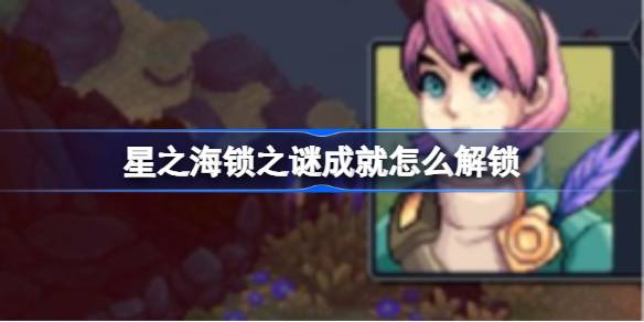 星之海锁之谜成就解锁全攻略：如何快速打破50个锁