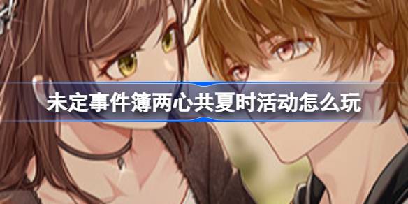 未定事件簿两心共夏时活动玩法全解析