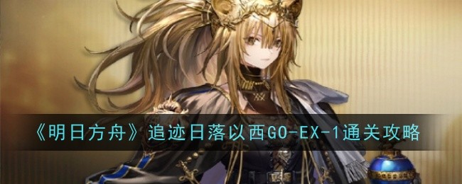 明日方舟追迹日落以西GO-EX-1突袭通关攻略：关键干员部署与挂机打法解析