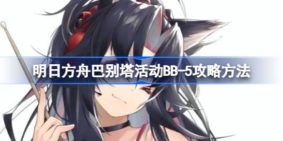 明日方舟巴别塔BB-5关怎么过：特殊地形攻略与干员部署详解