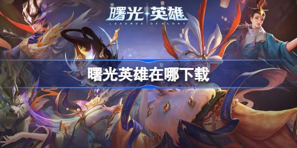 曙光英雄下载指南：官方、商店、应用市场全攻略