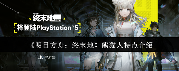 明日方舟终末地熊猫人特点是什么-熊猫人特点介绍