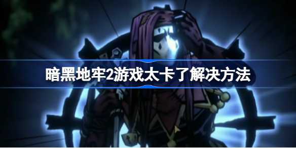 暗黑地牢2卡进不去的解决方法