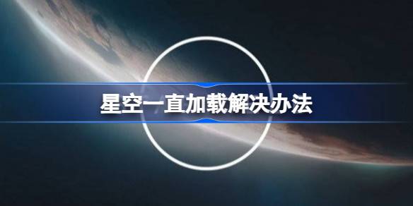 星空加载问题全解析：从文件验证到网络加速的完整解决方案