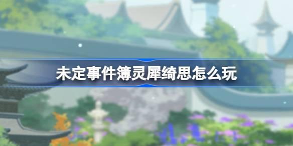 未定事件簿灵犀绮思活动全解析：玩法、奖励与最优策略