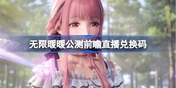 无限暖暖公测前瞻直播兑换码全解析