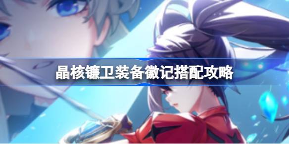 晶核镰卫装备徽记搭配全攻略：属性、冷却与暴击率，打造强力输出