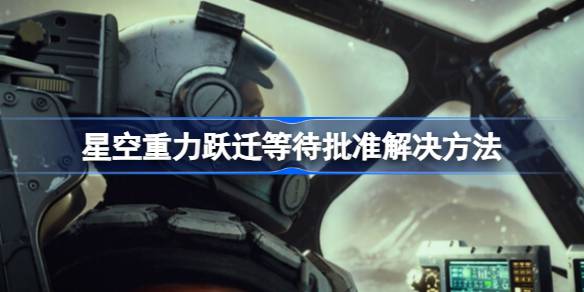 星空重力跃迁等待批准怎么办：解决方法与游戏攻略