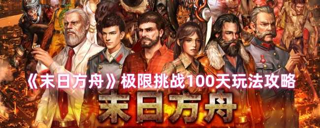 末日方舟极限挑战100天生存攻略：从新手到高手的完整玩法指南