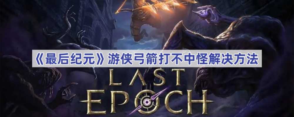 最后纪元游侠弓箭打不中怪？调整齐射天赋是关键