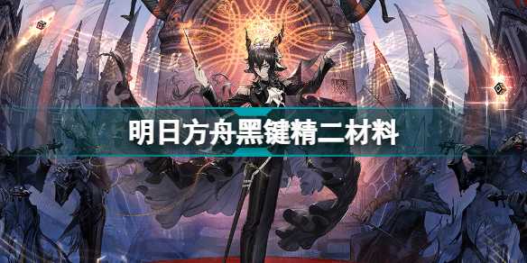 明日方舟黑键精二材料全解析