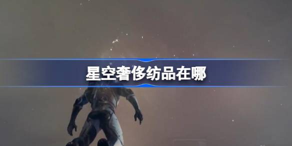 星空奢侈纺品在哪-星空奢侈纺品位置