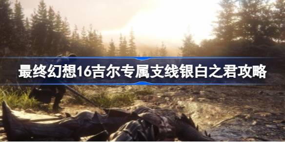 最终幻想16吉尔专属支线银白之君攻略
