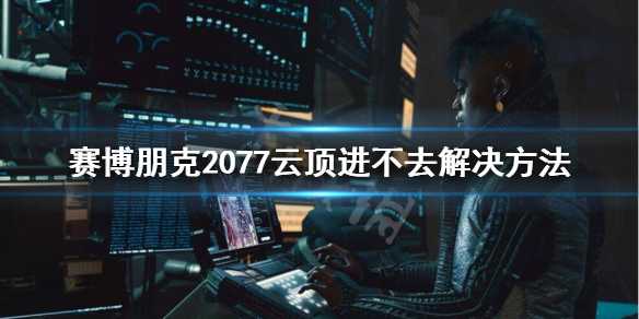 掌握技巧：赛博朋克2077云顶VIP进入方法全解析