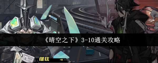 晴空之下3-10通关攻略：维兹+极星角色搭配与地图利用技巧