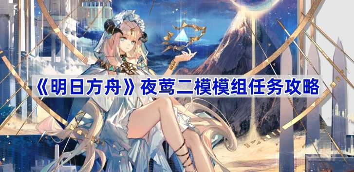 明日方舟夜莺二模模组任务怎么做？超详细攻略