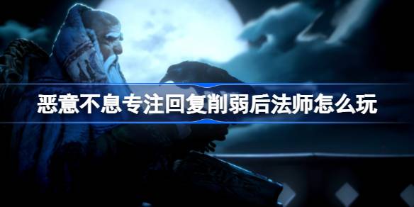 恶意不息专注回复削弱后法师玩法攻略：调整策略，电表倒转依然可行