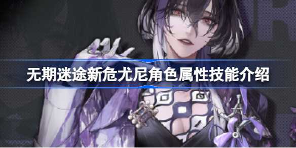 无期迷途新危尤尼深度解析：属性技能全面解析与玩法策略