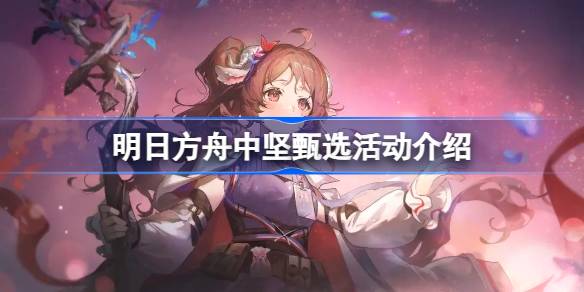 明日方舟中坚甄选活动全解析