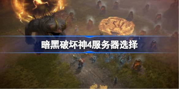 暗黑破坏神4服务器选择指南：如何根据需求挑选最佳服务器