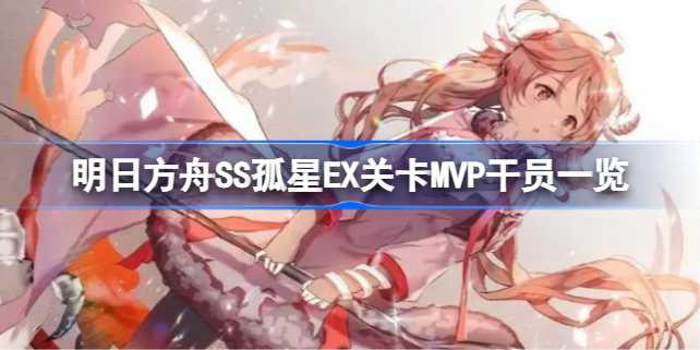 明日方舟SS孤星EX关卡MVP干员：小绵羊／小火龙／澄闪领衔必备阵容