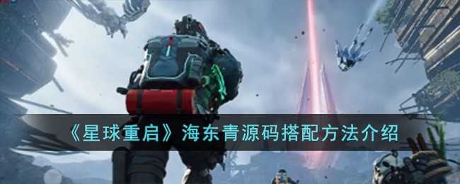 星球重启海东青源码怎么搭配合适？—— 海东青源码搭配方法深度解析