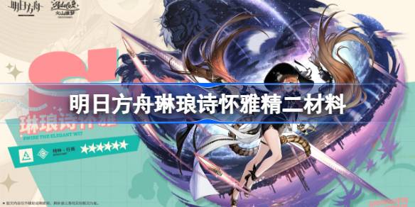 明日方舟琳琅诗怀雅精二材料详解：所需材料、干员介绍及精二意义