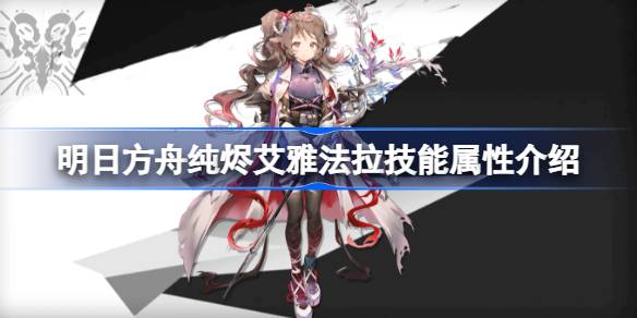 明日方舟纯烬艾雅法拉技能全解析：属性、玩法与技巧深度解读
