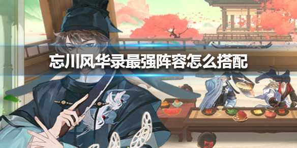 忘川风华录最强阵容怎么搭？天命组合搭配攻略