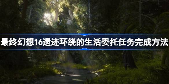 最终幻想16遗迹环绕的生活委托任务怎么完成