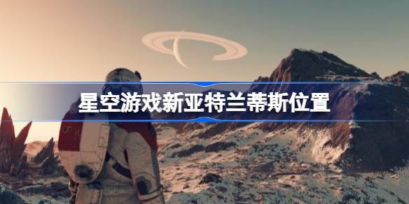 星空游戏新亚特兰蒂斯怎么找：详细位置与寻找方法