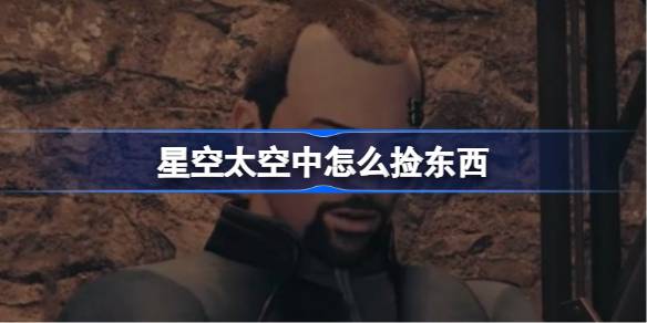 星空游戏中捡东西的正确姿势