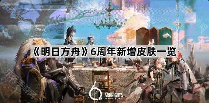 明日方舟6周年新皮肤大揭秘：6周年新增皮肤一览
