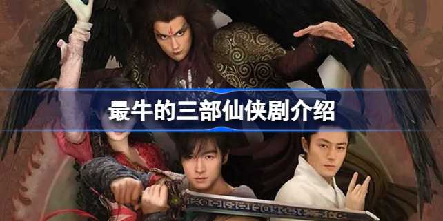 最让人难忘的三部仙侠剧：经典剧集回顾与推荐