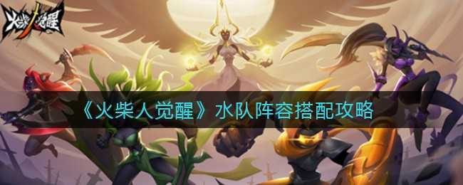 火柴人觉醒水阵阵容搭配攻略：详解如何组建强力队伍