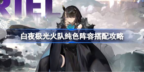 白夜极光火队纯色阵容搭配攻略：不同组合优劣解析