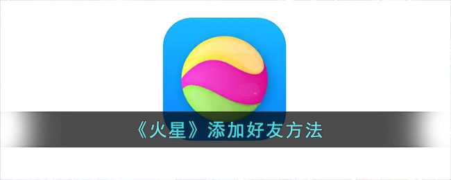 火星App添加好友教程：简单步骤助你拓展社交圈