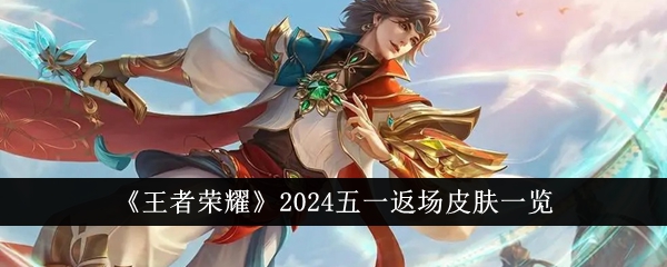 王者荣耀2024五一返场皮肤全解析：战令、五五节、SNK及限定皮肤汇总